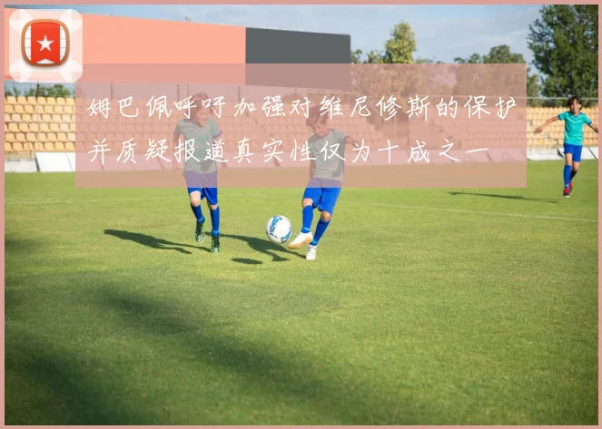 姆巴佩呼吁加强对维尼修斯的保护并质疑报道真实性仅为十成之一