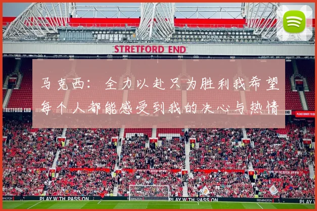 马克西：全力以赴只为胜利我希望每个人都能感受到我的决心与热情