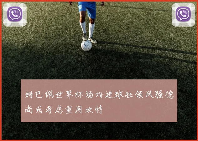 姆巴佩世界杯场均进球独领风骚德尚或考虑重用坎特