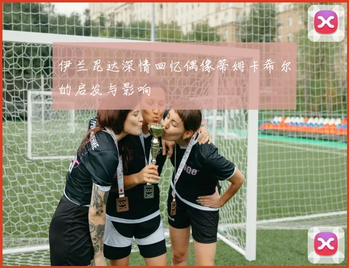 伊兰昆达深情回忆偶像蒂姆卡希尔的启发与影响