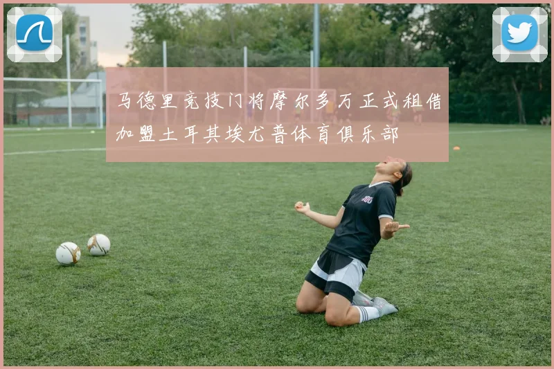 马德里竞技门将摩尔多万正式租借加盟土耳其埃尤普体育俱乐部