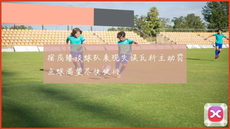 宿茂臻谈球队表现失误瓦科主动罚点球渴望尽快破门