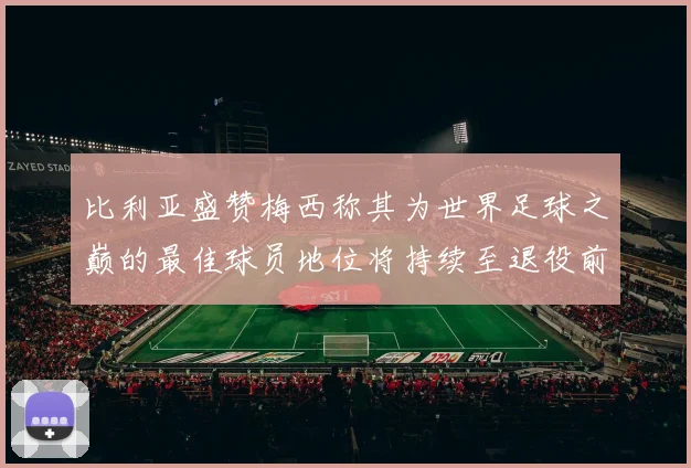 比利亚盛赞梅西称其为世界足球之巅的最佳球员地位将持续至退役前
