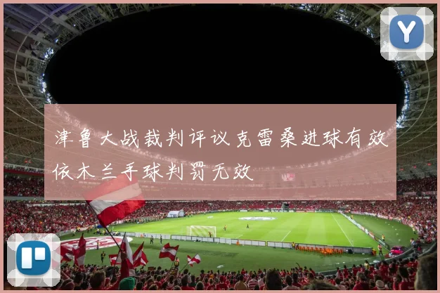 津鲁大战裁判评议克雷桑进球有效依木兰手球判罚无效