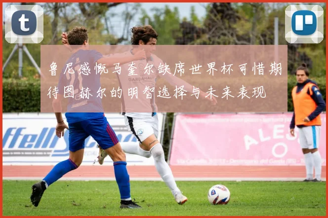 鲁尼感慨马奎尔缺席世界杯可惜期待图赫尔的明智选择与未来表现