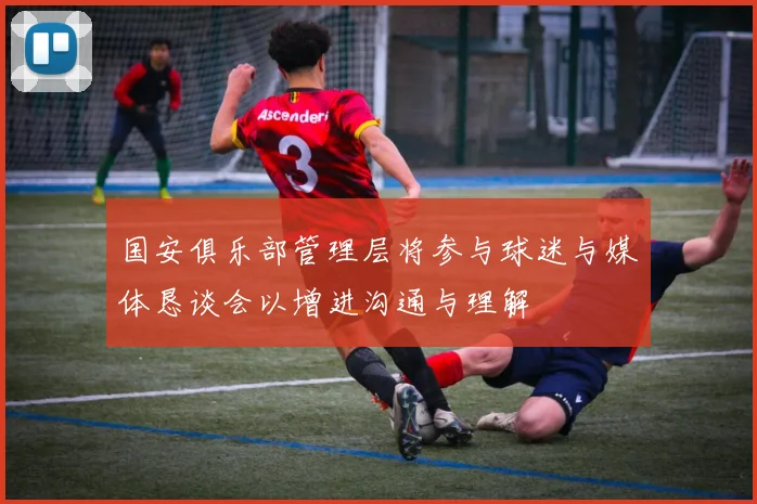 国安俱乐部管理层将参与球迷与媒体恳谈会以增进沟通与理解