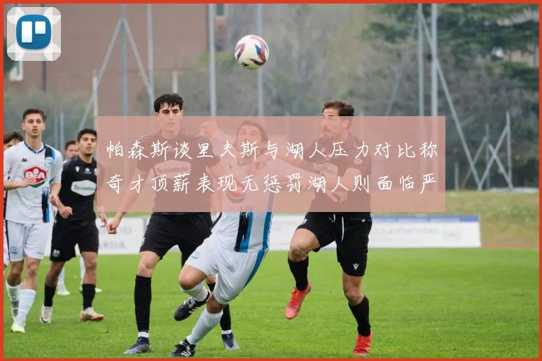 帕森斯谈里夫斯与湖人压力对比称奇才顶薪表现无惩罚湖人则面临严格审视