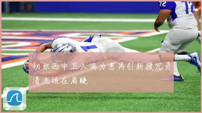 切尔西中卫人满为患再引新援冗员清洗迫在眉睫
