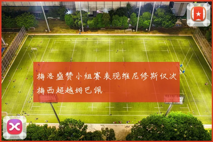 梅洛盛赞小组赛表现维尼修斯仅次梅西超越姆巴佩