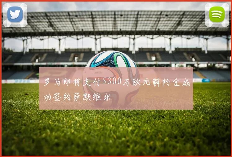 罗马即将支付5300万欧元解约金成功签约萨默维尔