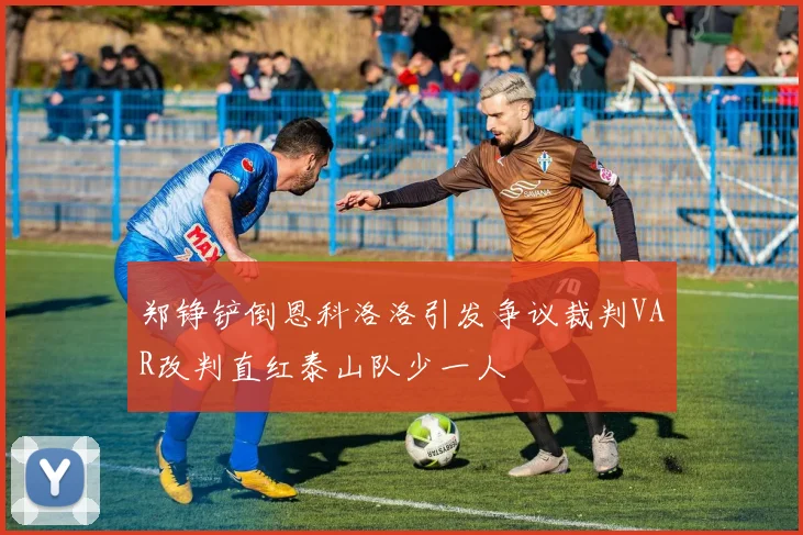 郑铮铲倒恩科洛洛引发争议裁判VAR改判直红泰山队少一人