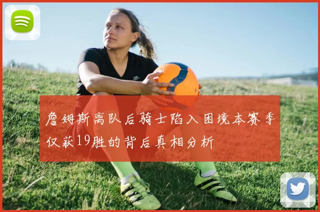 詹姆斯离队后骑士陷入困境本赛季仅获19胜的背后真相分析
