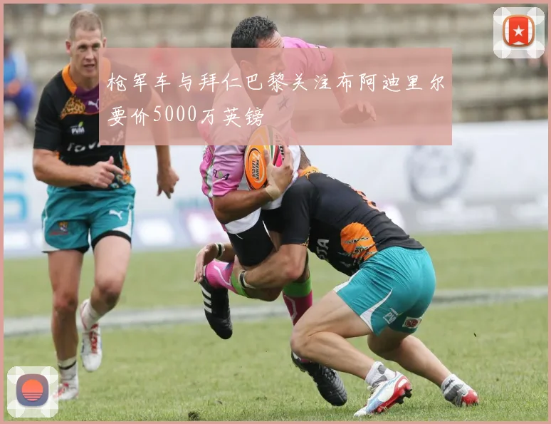 枪军车与拜仁巴黎关注布阿迪里尔要价5000万英镑