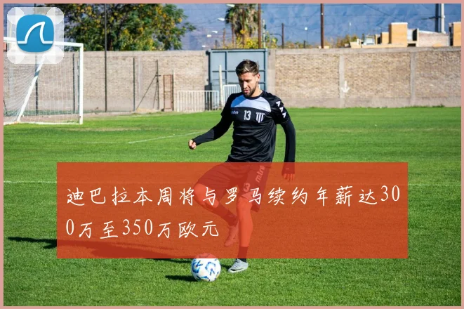 迪巴拉本周将与罗马续约年薪达300万至350万欧元