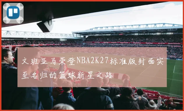 文班亚马荣登NBA2K27标准版封面实至名归的篮球新星之路