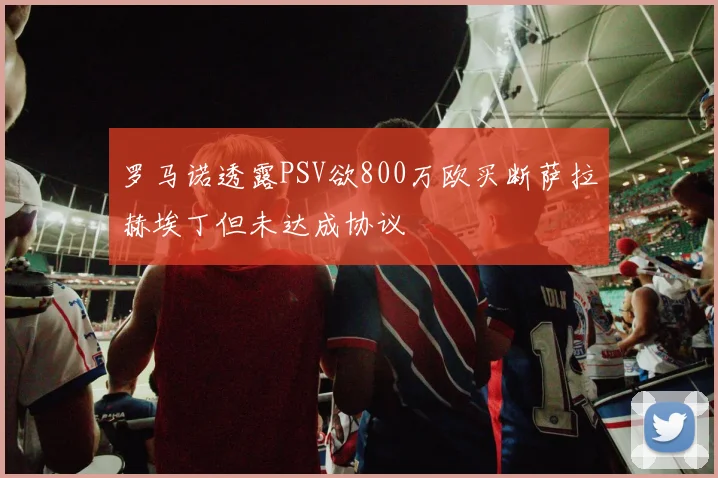 罗马诺透露PSV欲800万欧买断萨拉赫埃丁但未达成协议