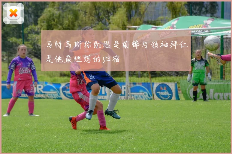 马特乌斯称凯恩是前锋与领袖拜仁是他最理想的归宿